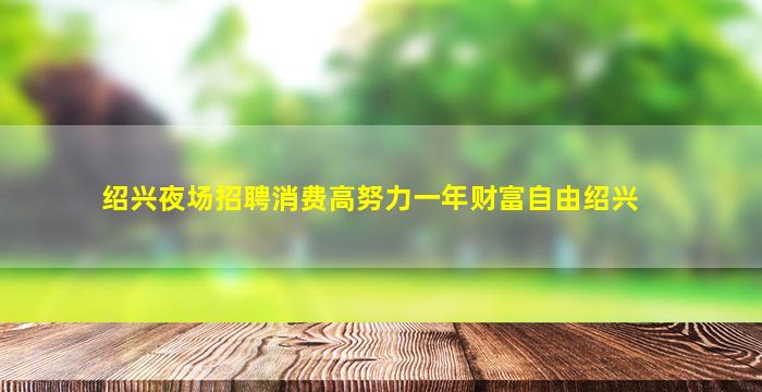 绍兴夜场招聘消费高努力一年财富自由绍兴